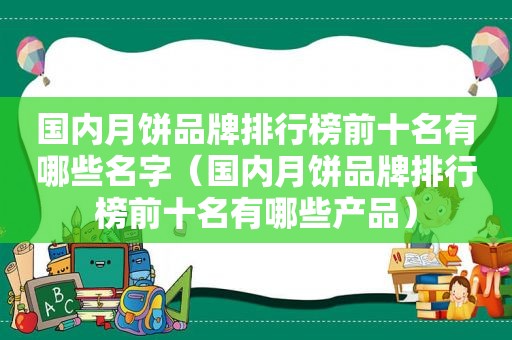 国内月饼品牌排行榜前十名有哪些名字（国内月饼品牌排行榜前十名有哪些产品）