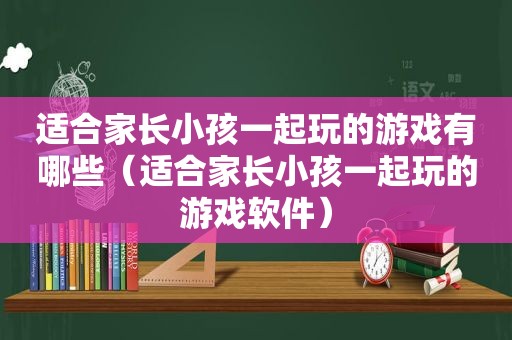 适合家长小孩一起玩的游戏有哪些（适合家长小孩一起玩的游戏软件）