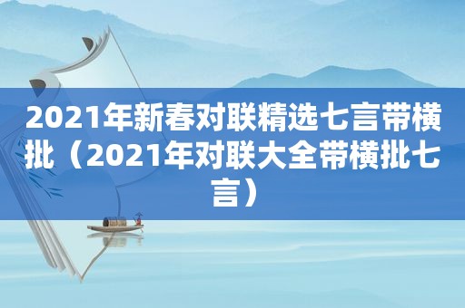 2021年新春对联 *** 七言带横批（2021年对联大全带横批七言）