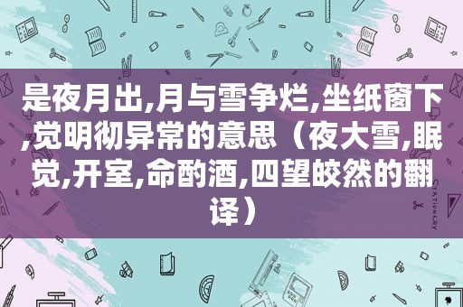 是夜月出,月与雪争烂,坐纸窗下,觉明彻异常的意思（夜大雪,眠觉,开室,命酌酒,四望皎然的翻译）