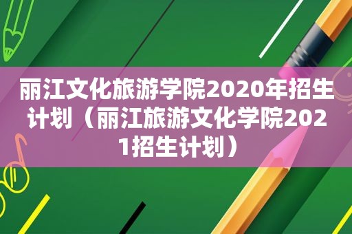 丽江文化旅游学院2020年招生计划（丽江旅游文化学院2021招生计划）