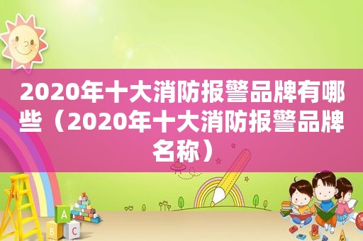 2020年十大消防报警品牌有哪些（2020年十大消防报警品牌名称）