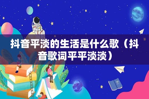 抖音平淡的生活是什么歌（抖音歌词平平淡淡）