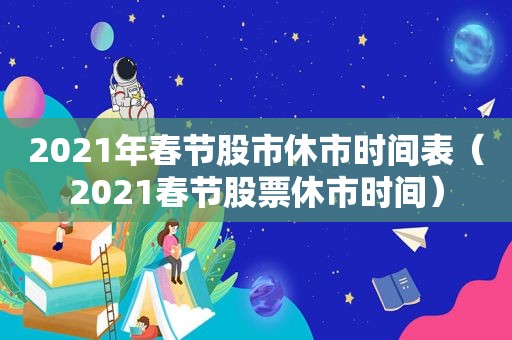 2021年春节股市休市时间表（2021春节股票休市时间）