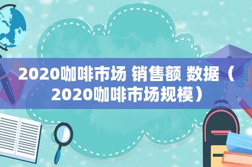 2020咖啡市场 销售额 数据（2020咖啡市场规模）