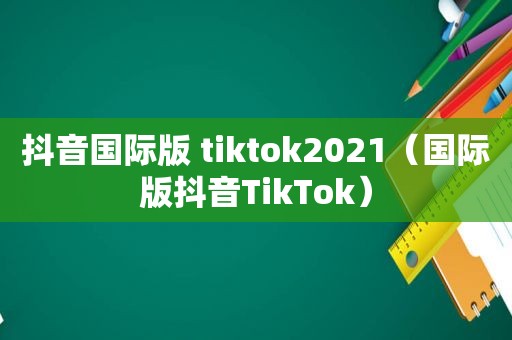 抖音国际版 tiktok2021（国际版抖音TikTok）