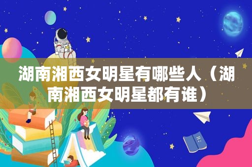 湖南湘西女明星有哪些人（湖南湘西女明星都有谁）