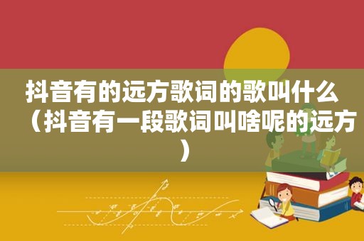 抖音有的远方歌词的歌叫什么（抖音有一段歌词叫啥呢的远方）