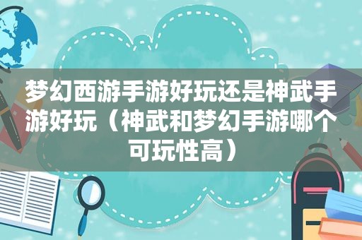 梦幻西游手游好玩还是神武手游好玩（神武和梦幻手游哪个可玩性高）