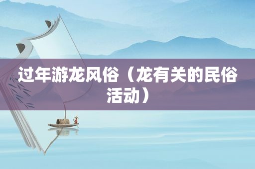 过年游龙风俗（龙有关的民俗活动）