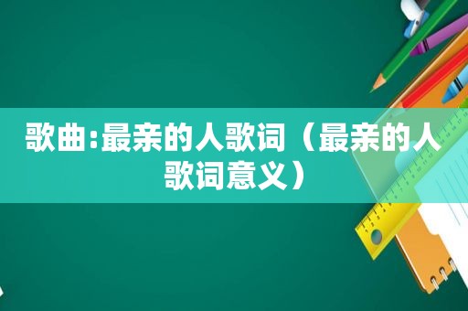 歌曲:最亲的人歌词（最亲的人歌词意义）