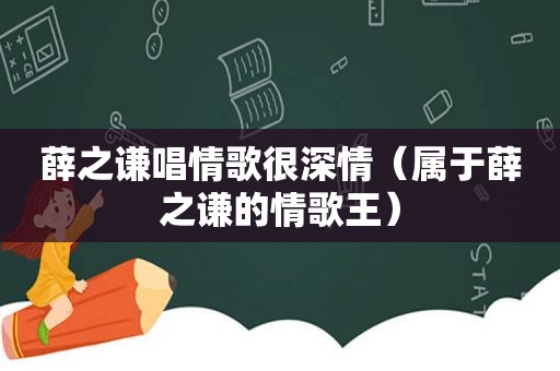 薛之谦唱情歌很深情（属于薛之谦的情歌王）