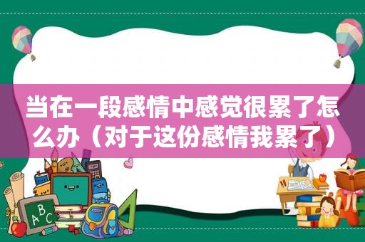 当在一段感情中感觉很累了怎么办（对于这份感情我累了）