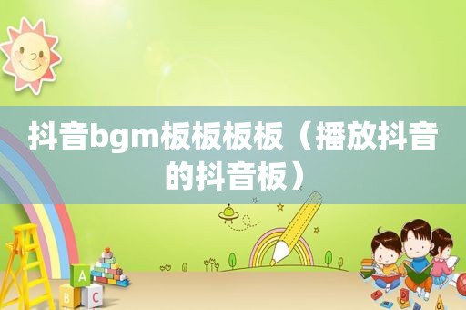 抖音bgm板板板板（播放抖音的抖音板）