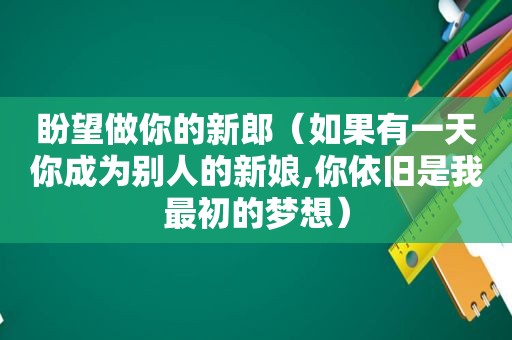 盼望做你的新郎（如果有一天你成为别人的新娘,你依旧是我最初的梦想）