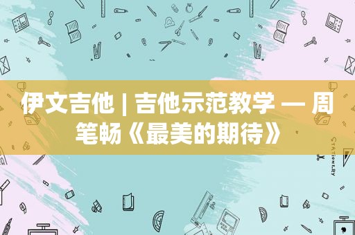 伊文吉他 | 吉他示范教学 — 周笔畅《最美的期待》