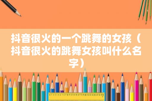 抖音很火的一个跳舞的女孩（抖音很火的跳 *** 孩叫什么名字）