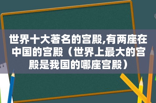 世界十大著名的宫殿,有两座在中国的宫殿（世界上最大的宫殿是我国的哪座宫殿）