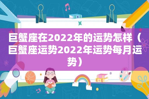 巨蟹座在2022年的运势怎样（巨蟹座运势2022年运势每月运势）