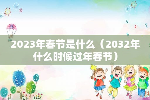 2023年春节是什么（2032年什么时候过年春节）