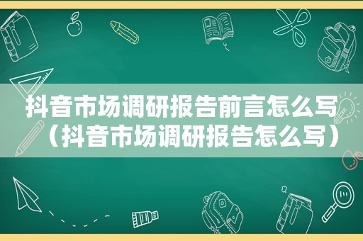 抖音市场调研报告前言怎么写（抖音市场调研报告怎么写）