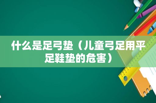 什么是足弓垫（儿童弓足用平足鞋垫的危害）