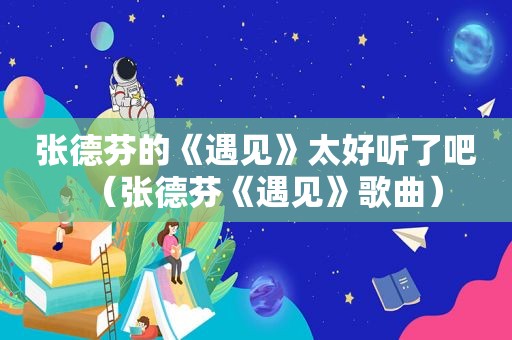 张德芬的《遇见》太好听了吧（张德芬《遇见》歌曲）