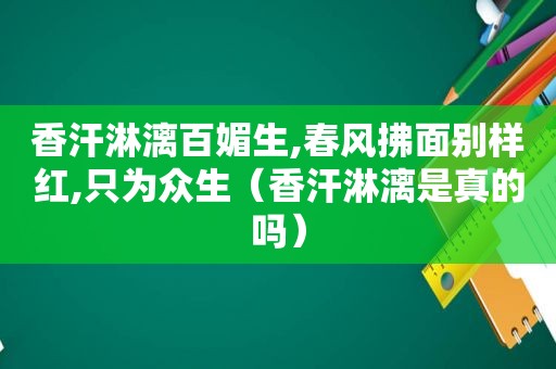 香汗淋漓百媚生,春风拂面别样红,只为众生（香汗淋漓是真的吗）