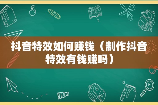 抖音特效如何赚钱（制作抖音特效有钱赚吗）