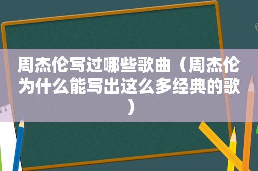 周杰伦写过哪些歌曲（周杰伦为什么能写出这么多经典的歌）