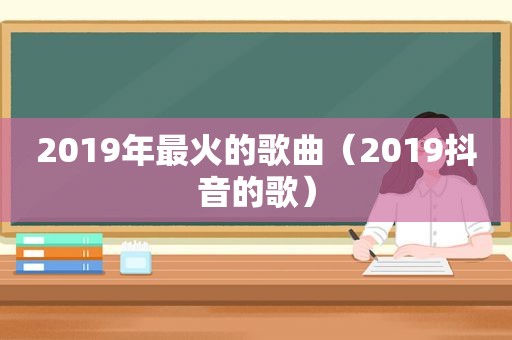 2019年最火的歌曲（2019抖音的歌）