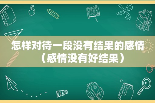 怎样对待一段没有结果的感情（感情没有好结果）