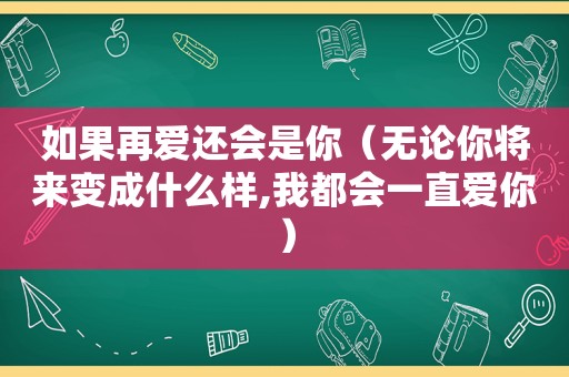 如果再爱还会是你（无论你将来变成什么样,我都会一直爱你）