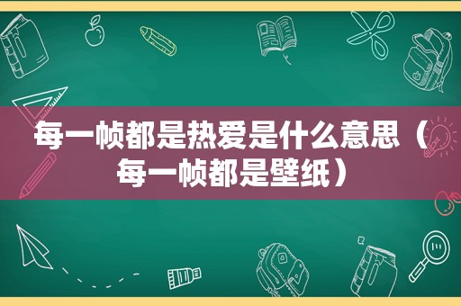 每一帧都是热爱是什么意思（每一帧都是壁纸）