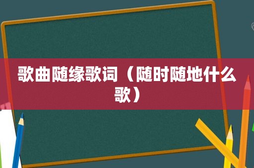 歌曲随缘歌词（随时随地什么歌）