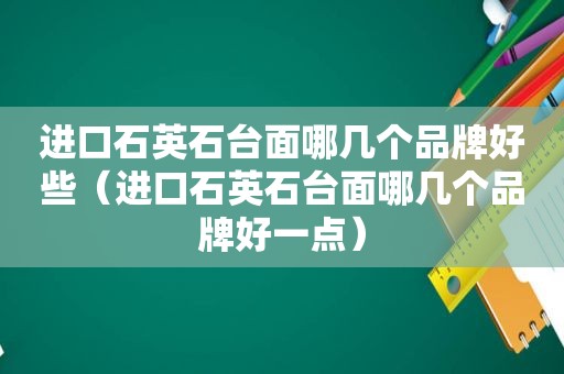 进口石英石台面哪几个品牌好些（进口石英石台面哪几个品牌好一点）