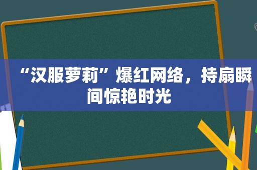 “汉服萝莉”爆红网络，持扇瞬间惊艳时光