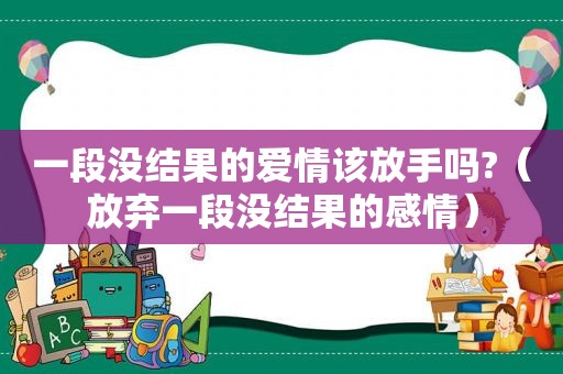 一段没结果的爱情该放手吗?（放弃一段没结果的感情）