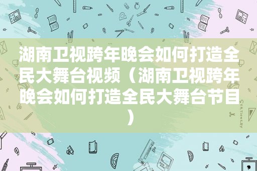 湖南卫视跨年晚会如何打造全民大舞台视频（湖南卫视跨年晚会如何打造全民大舞台节目）