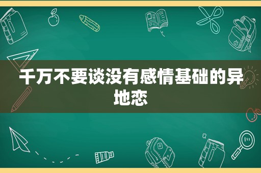 千万不要谈没有感情基础的异地恋