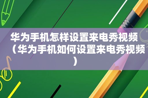 华为手机怎样设置来电秀视频（华为手机如何设置来电秀视频）