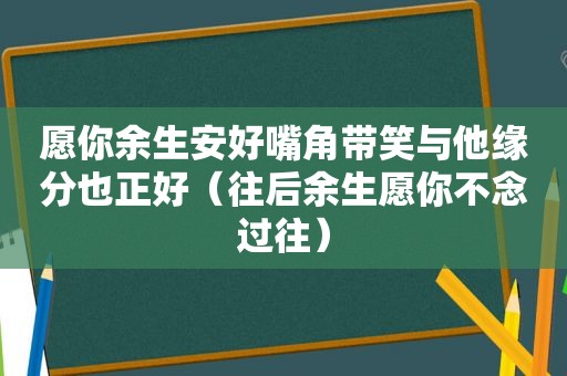 愿你余生安好嘴角带笑与他缘分也正好（往后余生愿你不念过往）