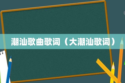 潮汕歌曲歌词（大潮汕歌词）