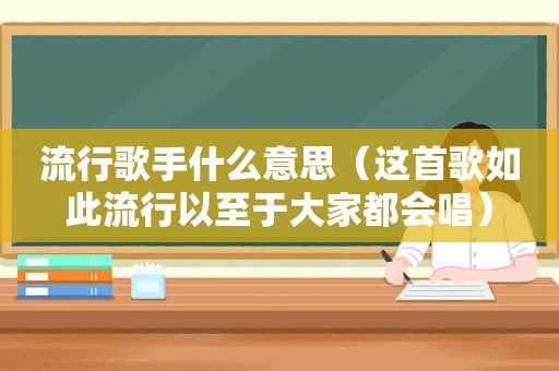 流行歌手什么意思（这首歌如此流行以至于大家都会唱）