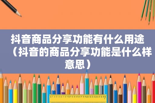 抖音商品分享功能有什么用途（抖音的商品分享功能是什么样意思）