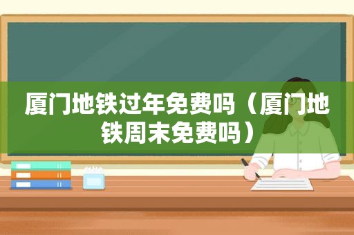 厦门地铁过年免费吗（厦门地铁周末免费吗）