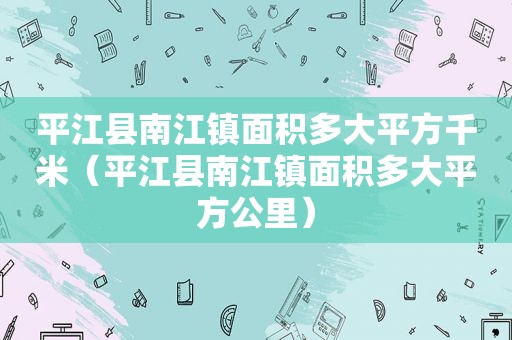 平江县南江镇面积多大平方千米（平江县南江镇面积多大平方公里）