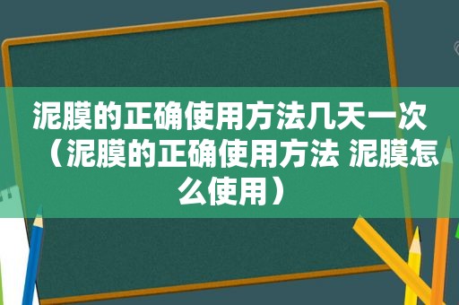 泥膜的正确使用方法几天一次（泥膜的正确使用方法 泥膜怎么使用）