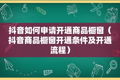 抖音如何申请开通商品橱窗（抖音商品橱窗开通条件及开通流程）