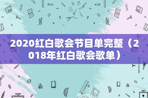 2020红白歌会节目单完整（2018年红白歌会歌单）